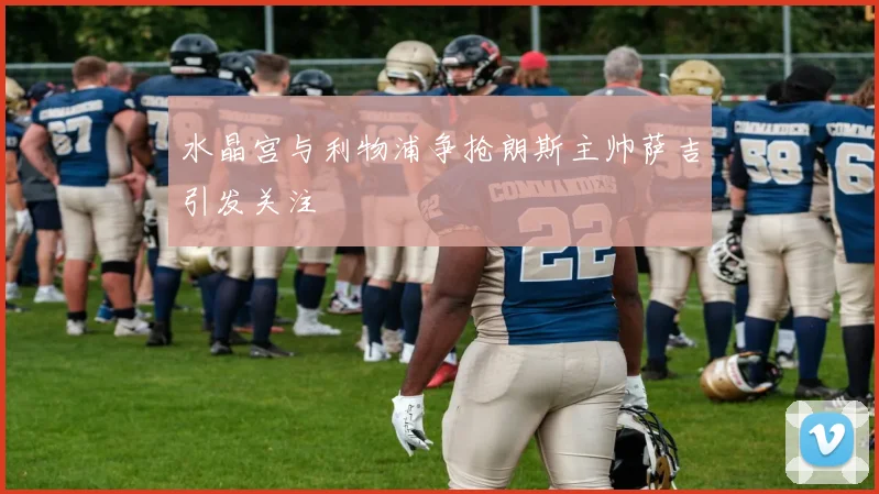 水晶宫与利物浦争抢朗斯主帅萨吉引发关注