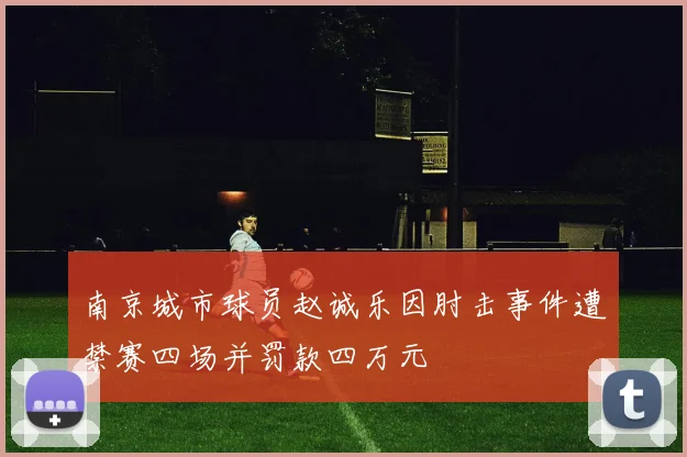 南京城市球员赵诚乐因肘击事件遭禁赛四场并罚款四万元