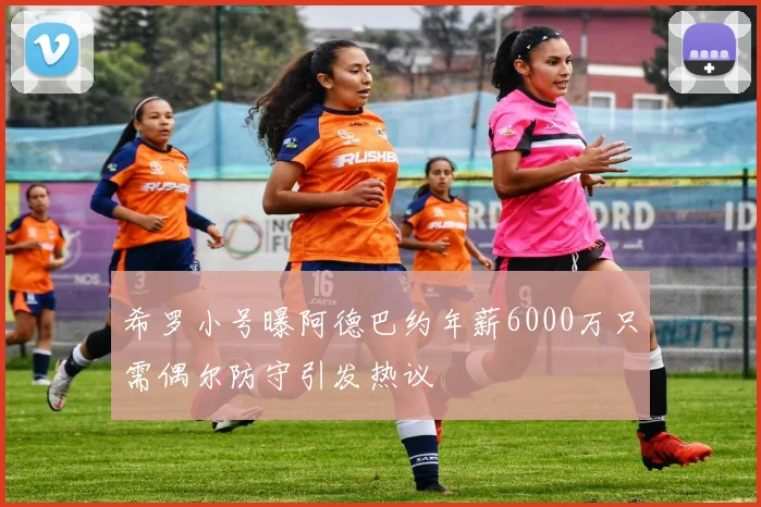 希罗小号曝阿德巴约年薪6000万只需偶尔防守引发热议