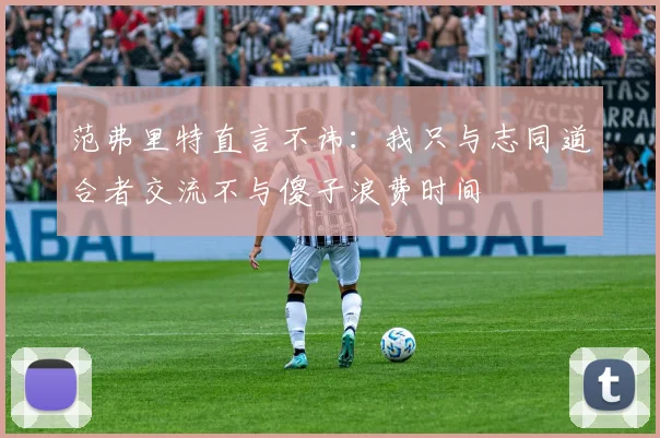 范弗里特直言不讳：我只与志同道合者交流不与傻子浪费时间