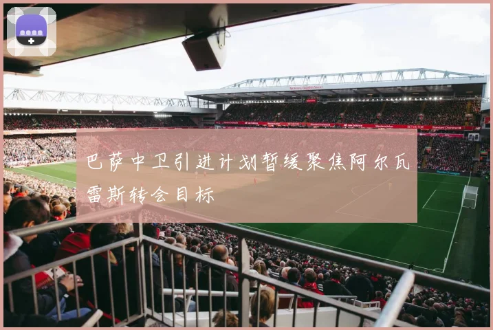 巴萨中卫引进计划暂缓聚焦阿尔瓦雷斯转会目标