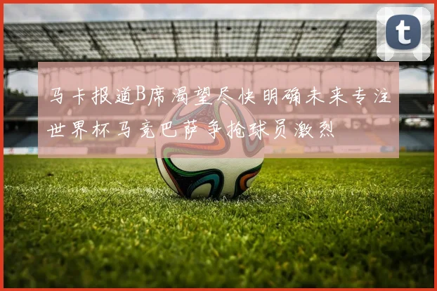 马卡报道B席渴望尽快明确未来专注世界杯马竞巴萨争抢球员激烈