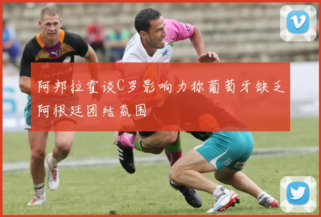 阿邦拉霍谈C罗影响力称葡萄牙缺乏阿根廷团结氛围