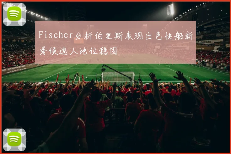 Fischer分析伯里斯表现出色快船新秀候选人地位稳固