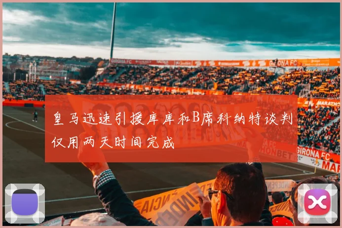 皇马迅速引援库库和B席科纳特谈判仅用两天时间完成