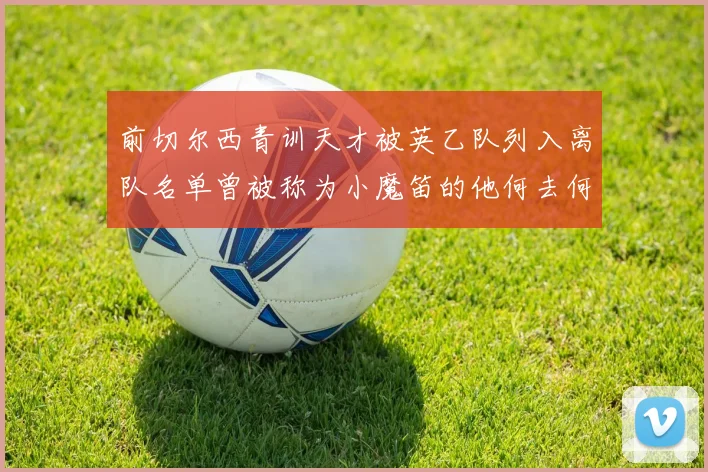 前切尔西青训天才被英乙队列入离队名单曾被称为小魔笛的他何去何从