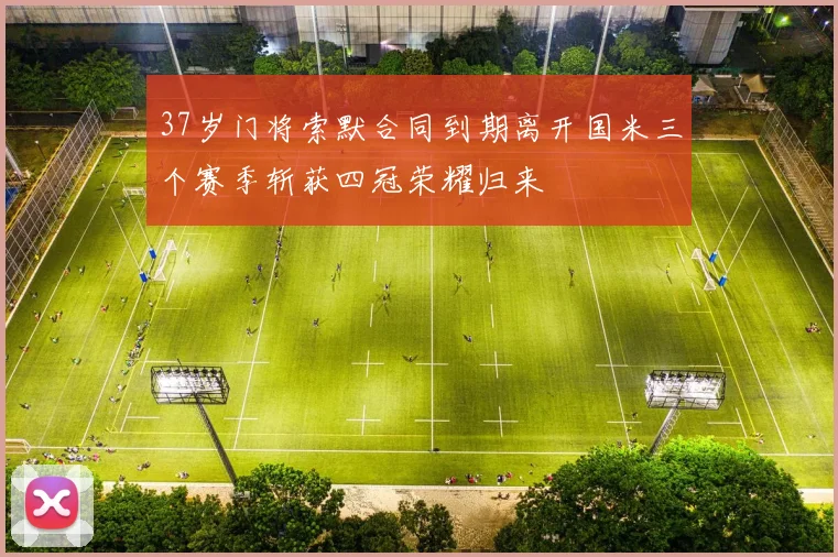 37岁门将索默合同到期离开国米三个赛季斩获四冠荣耀归来