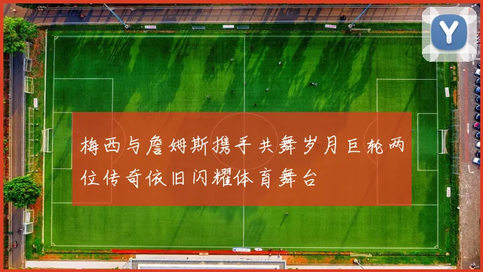 梅西与詹姆斯携手共舞岁月巨轮两位传奇依旧闪耀体育舞台